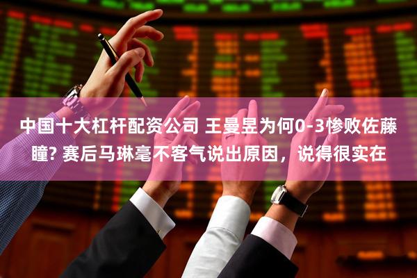 中国十大杠杆配资公司 王曼昱为何0-3惨败佐藤瞳? 赛后马琳毫不客气说出原因,说得很实在