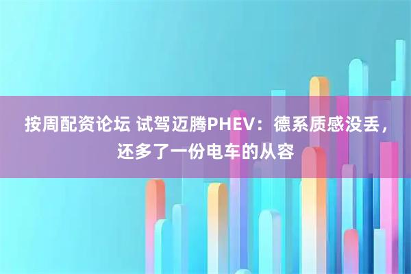 按周配资论坛 试驾迈腾PHEV:德系质感没丢,还多了一份电车的从容