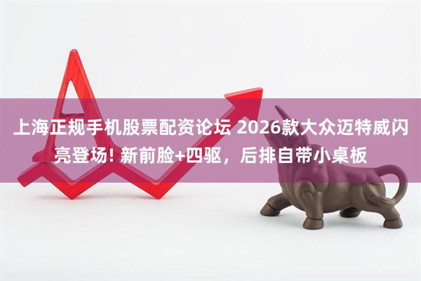 上海正规手机股票配资论坛 2026款大众迈特威闪亮登场! 新前脸+四驱，后排自带小桌板