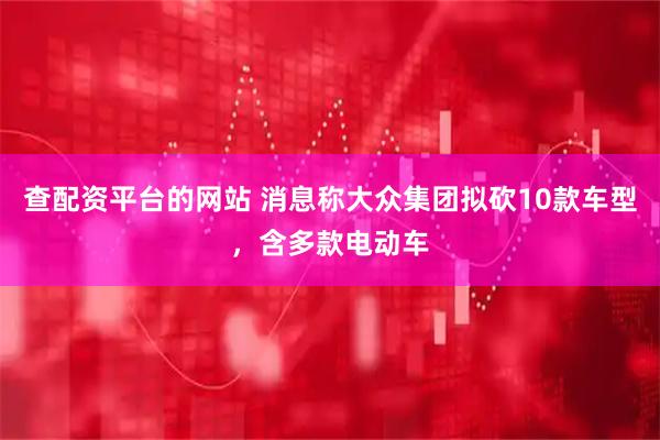 查配资平台的网站 消息称大众集团拟砍10款车型，含多款电动车