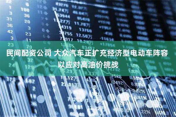 民间配资公司 大众汽车正扩充经济型电动车阵容 以应对高油价挑战