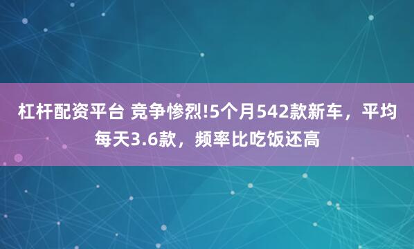 杠杆配资平台 竞争惨烈!5个月542款新车，平均每天3.6款，频率比吃饭还高