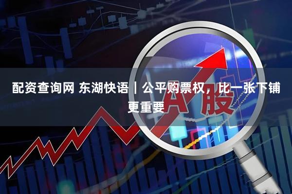 配资查询网 东湖快语｜公平购票权，比一张下铺更重要