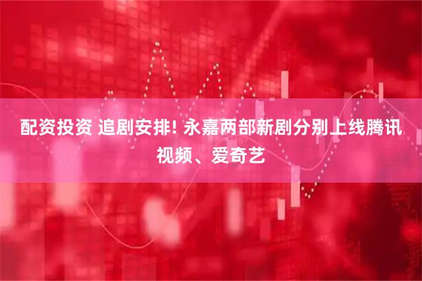 配资投资 追剧安排! 永嘉两部新剧分别上线腾讯视频、爱奇艺