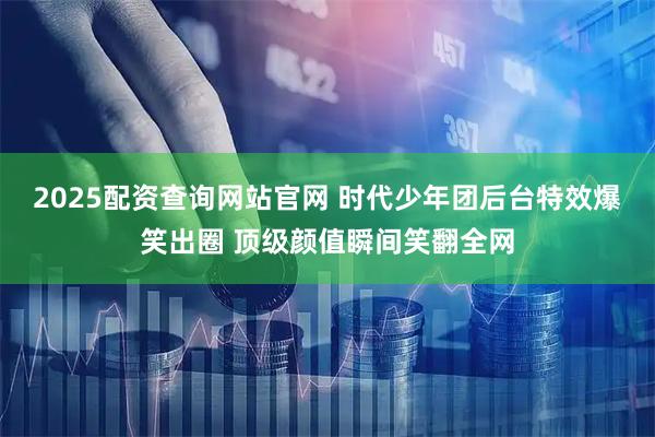2025配资查询网站官网 时代少年团后台特效爆笑出圈 顶级颜值瞬间笑翻全网